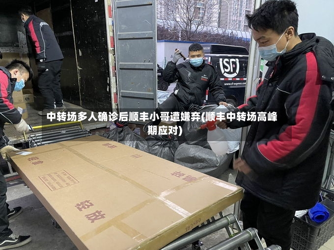 中转场多人确诊后顺丰小哥遭嫌弃(顺丰中转场高峰期应对)