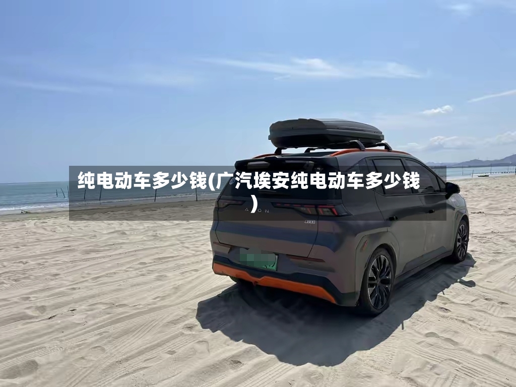 纯电动车多少钱(广汽埃安纯电动车多少钱)