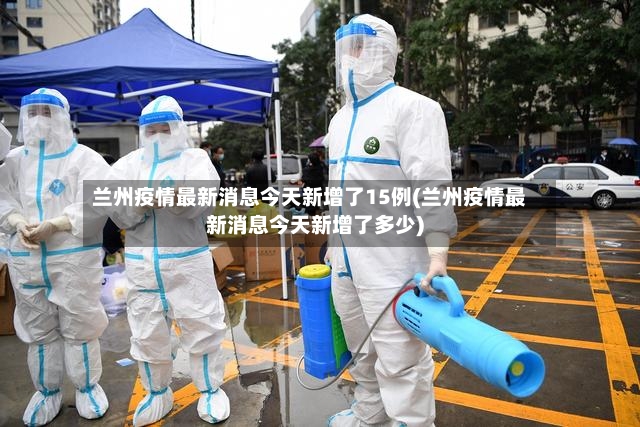 兰州疫情最新消息今天新增了15例(兰州疫情最新消息今天新增了多少)