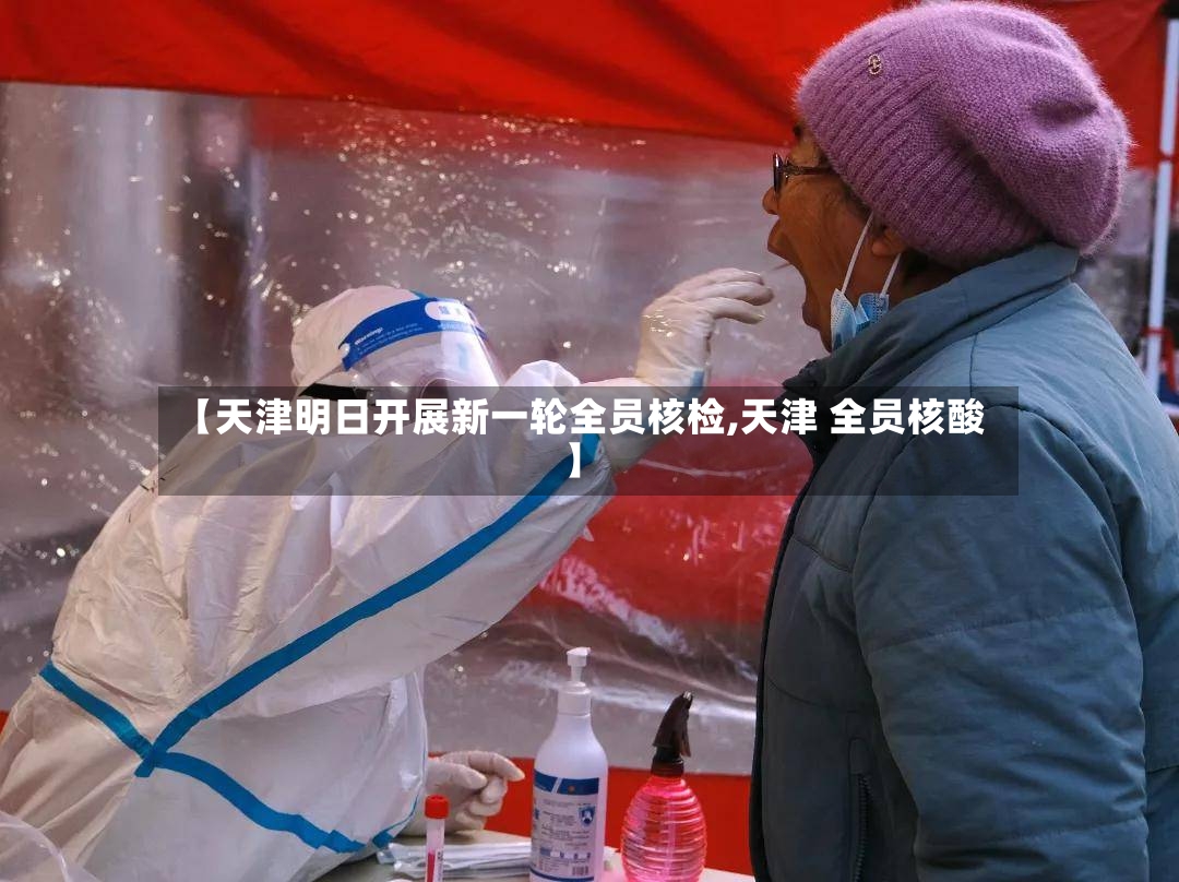 【天津明日开展新一轮全员核检,天津 全员核酸】