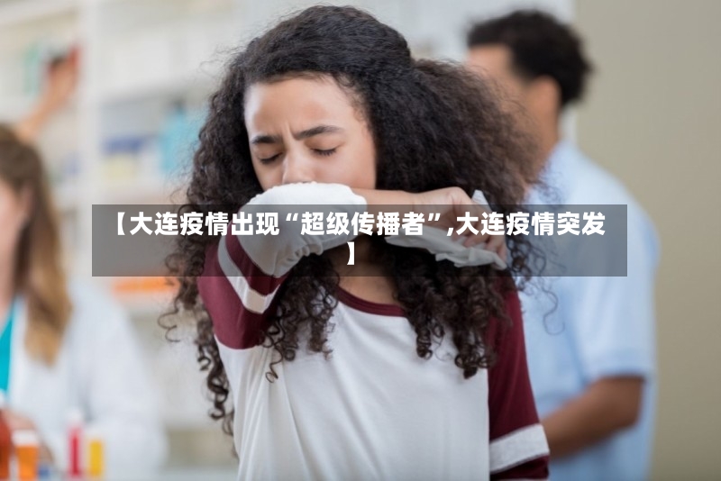 【大连疫情出现“超级传播者”,大连疫情突发】-第2张图片