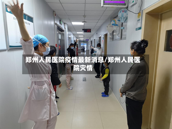 郑州人民医院疫情最新消息/郑州人民医院灾情