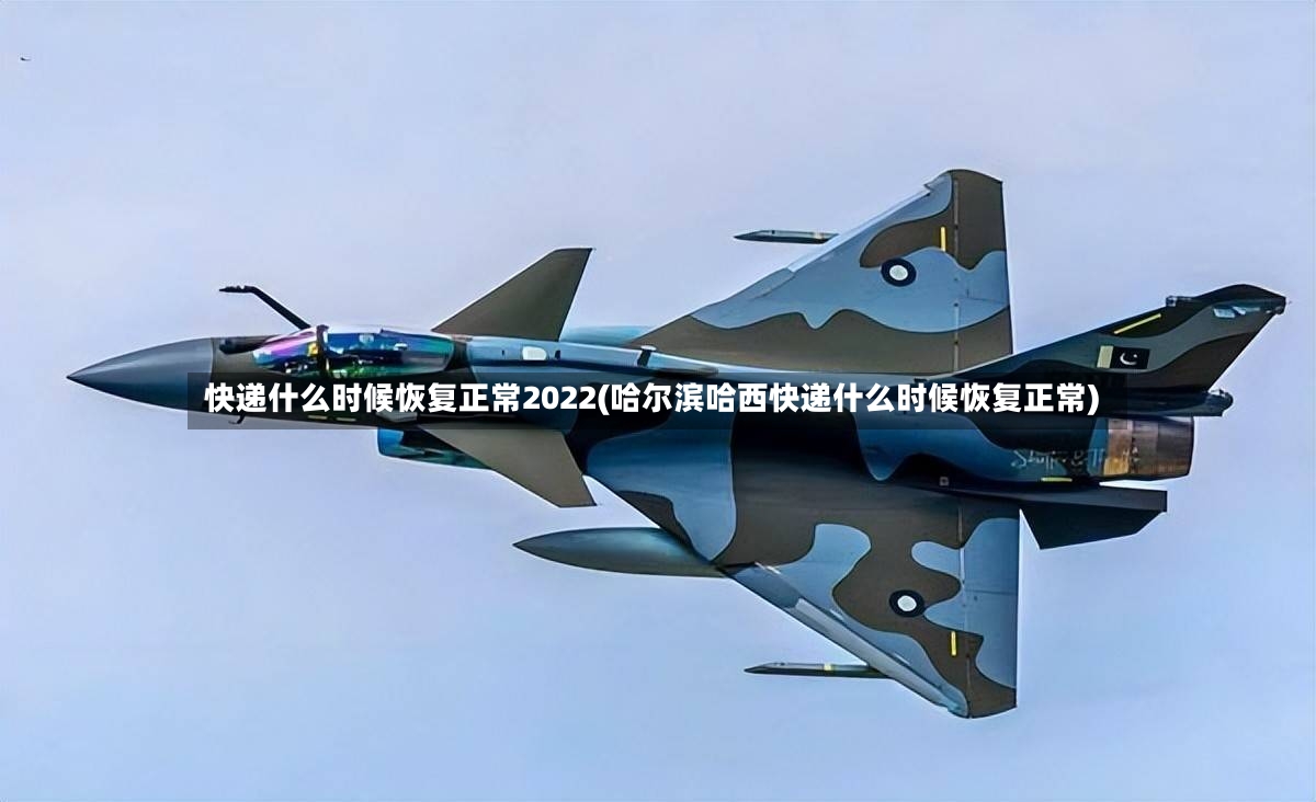 快递什么时候恢复正常2022(哈尔滨哈西快递什么时候恢复正常)-第2张图片