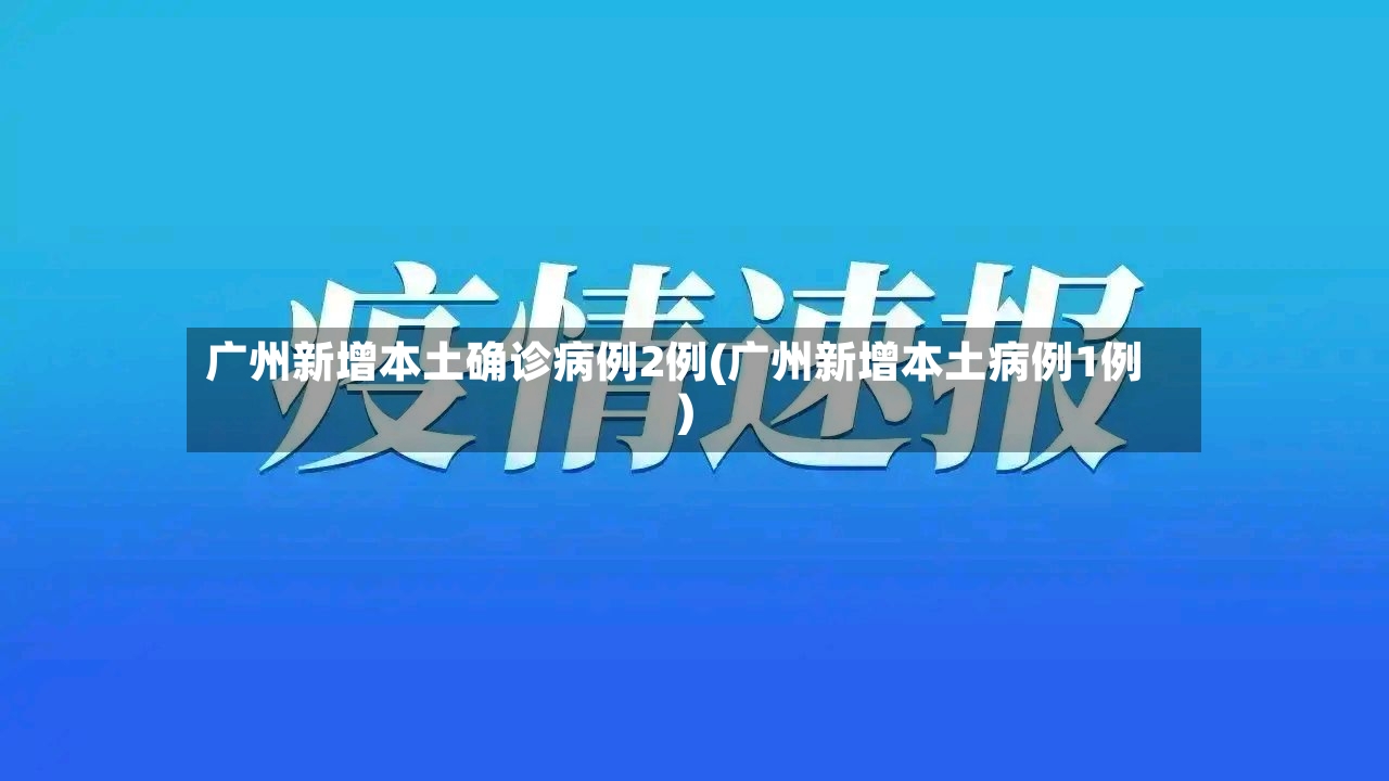广州新增本土确诊病例2例(广州新增本土病例1例)