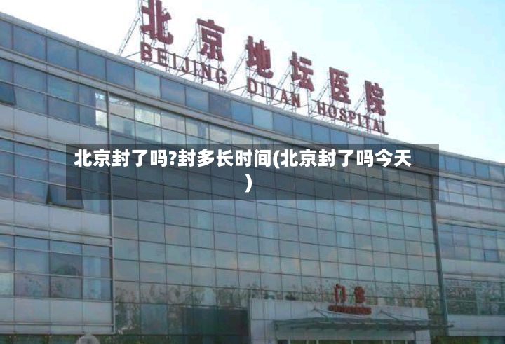 北京封了吗?封多长时间(北京封了吗今天)
