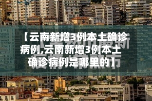 【云南新增3例本土确诊病例,云南新增3例本土确诊病例是哪里的】