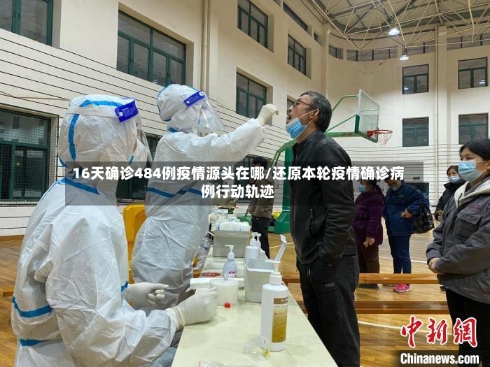 16天确诊484例疫情源头在哪/还原本轮疫情确诊病例行动轨迹