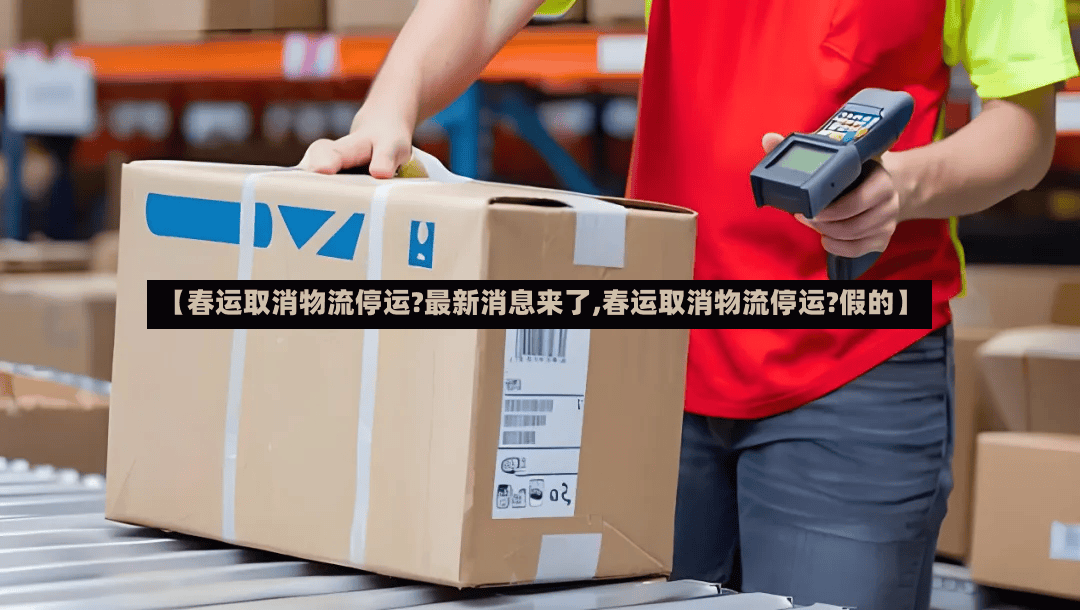 【春运取消物流停运?最新消息来了,春运取消物流停运?假的】-第3张图片