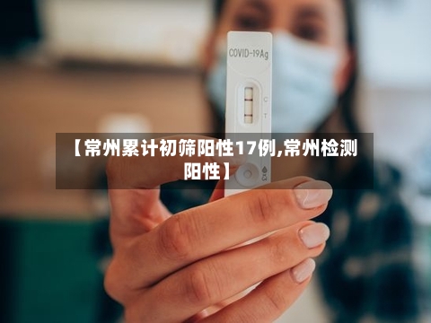 【常州累计初筛阳性17例,常州检测阳性】