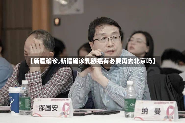 【新疆确诊,新疆确诊乳腺癌有必要再去北京吗】-第3张图片