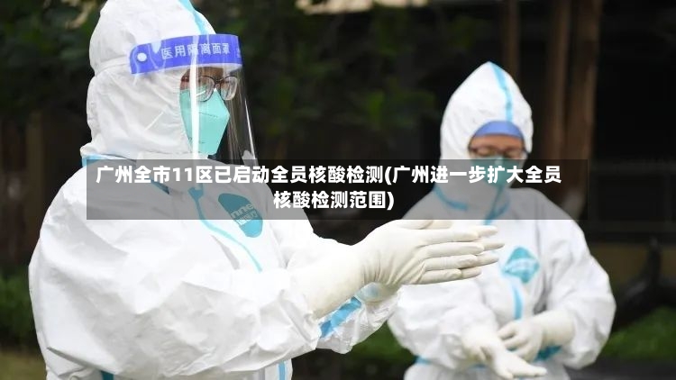 广州全市11区已启动全员核酸检测(广州进一步扩大全员核酸检测范围)