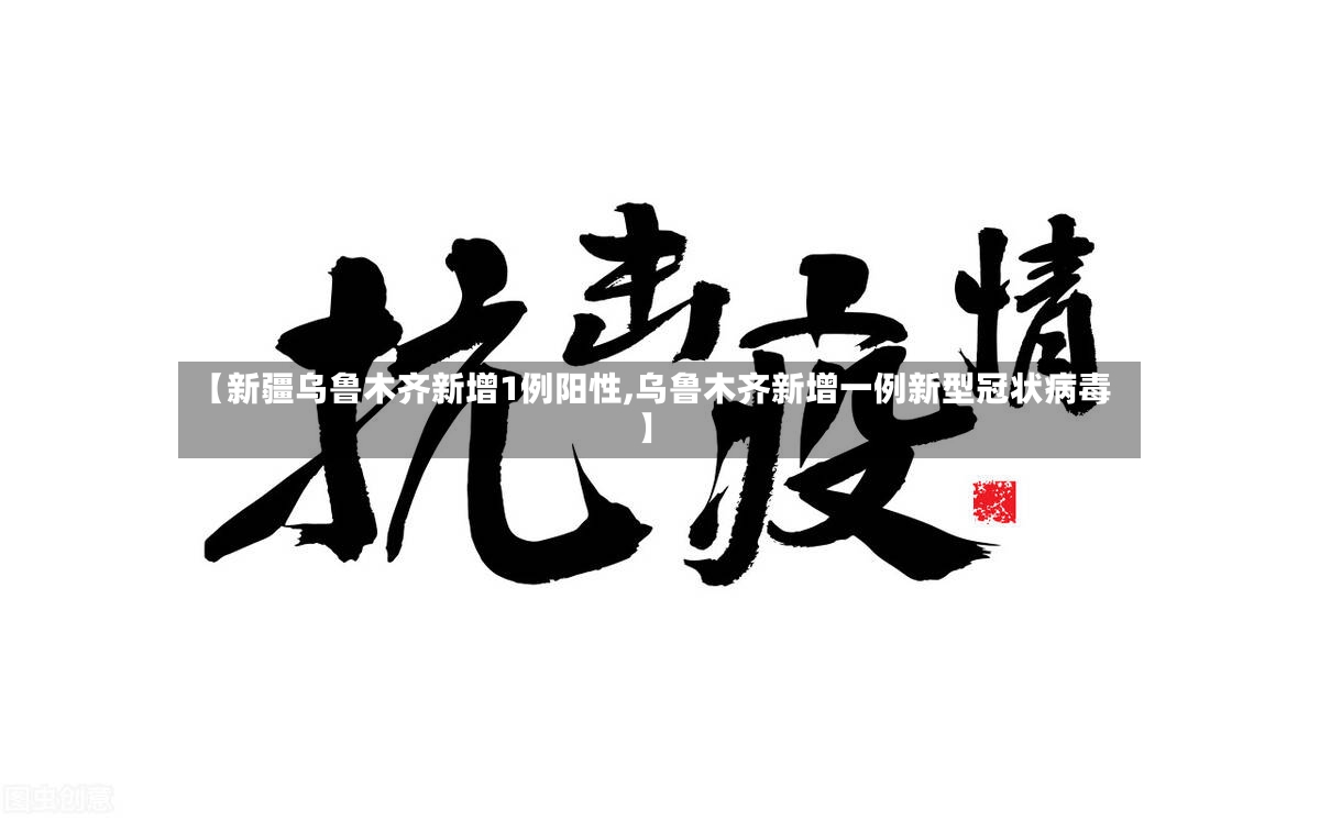 【新疆乌鲁木齐新增1例阳性,乌鲁木齐新增一例新型冠状病毒】