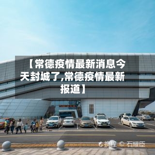 【常德疫情最新消息今天封城了,常德疫情最新报道】