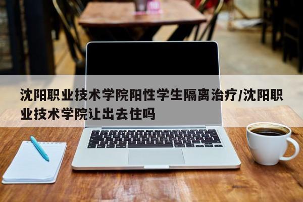 沈阳职业技术学院阳性学生隔离治疗/沈阳职业技术学院让出去住吗