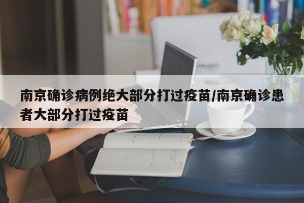南京确诊病例绝大部分打过疫苗/南京确诊患者大部分打过疫苗