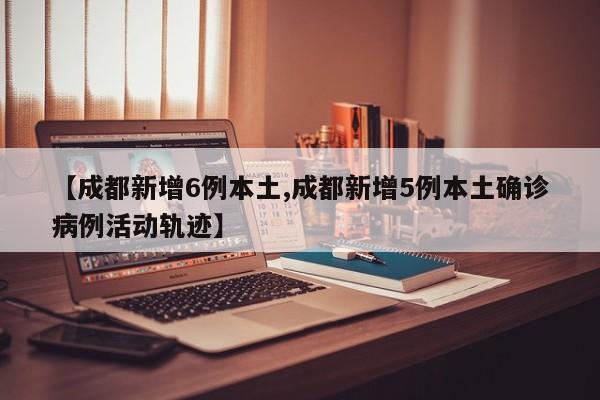 【成都新增6例本土,成都新增5例本土确诊病例活动轨迹】