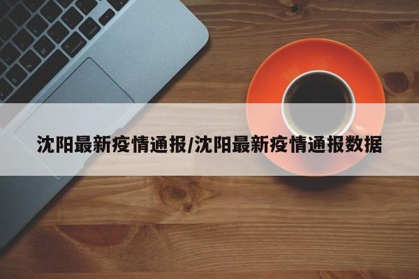 沈阳最新疫情通报/沈阳最新疫情通报数据