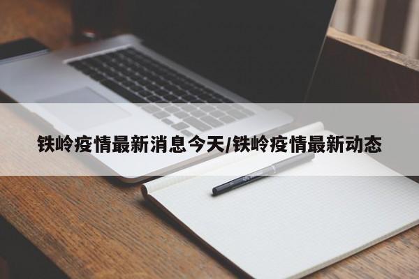 铁岭疫情最新消息今天/铁岭疫情最新动态