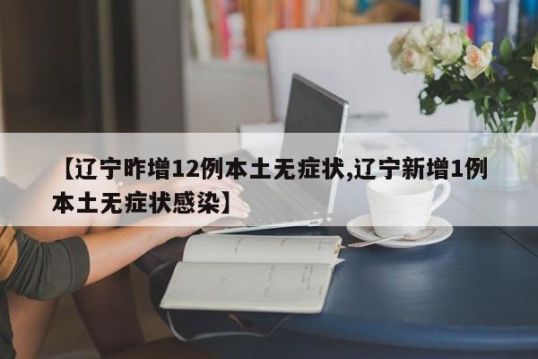 【辽宁昨增12例本土无症状,辽宁新增1例本土无症状感染】