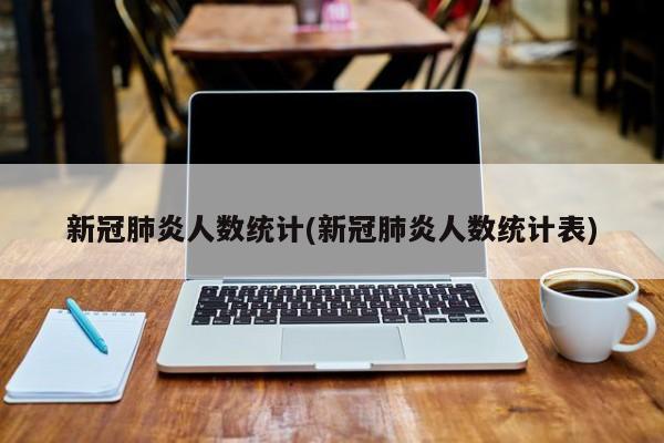 新冠肺炎人数统计(新冠肺炎人数统计表)