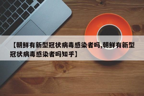 【朝鲜有新型冠状病毒感染者吗,朝鲜有新型冠状病毒感染者吗知乎】