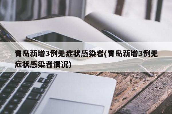 青岛新增3例无症状感染者(青岛新增3例无症状感染者情况)