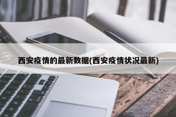 西安疫情的最新数据(西安疫情状况最新)
