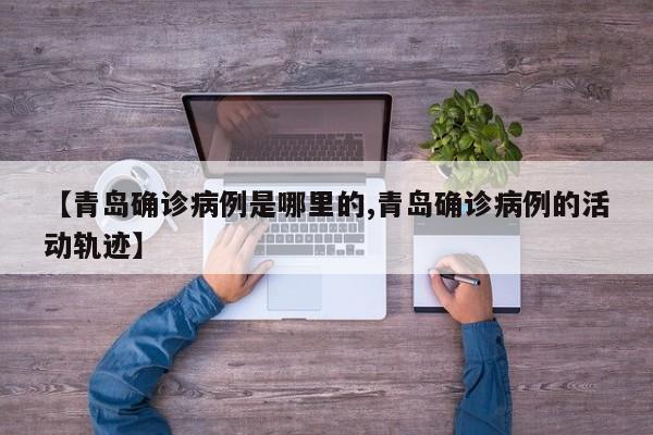 【青岛确诊病例是哪里的,青岛确诊病例的活动轨迹】