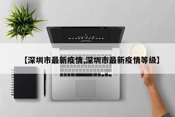 【深圳市最新疫情,深圳市最新疫情等级】