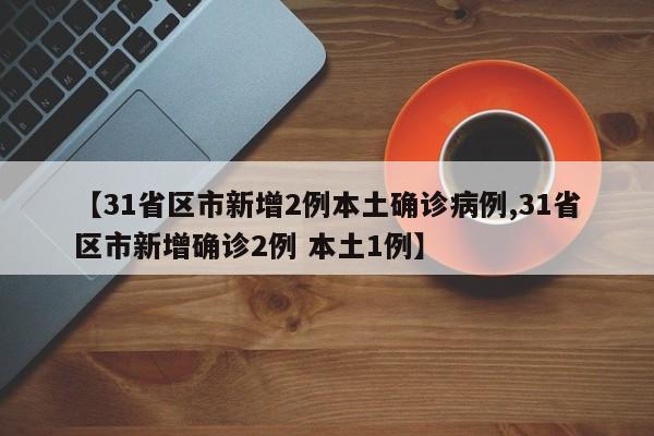 【31省区市新增2例本土确诊病例,31省区市新增确诊2例 本土1例】