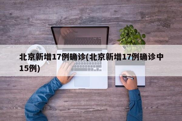 北京新增17例确诊(北京新增17例确诊中15例)