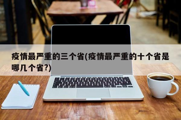 疫情最严重的三个省(疫情最严重的十个省是哪几个省?)