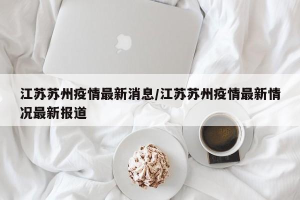 江苏苏州疫情最新消息/江苏苏州疫情最新情况最新报道