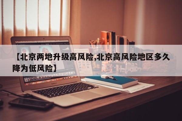 【北京两地升级高风险,北京高风险地区多久降为低风险】