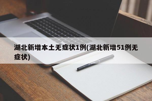 湖北新增本土无症状1例(湖北新增51例无症状)