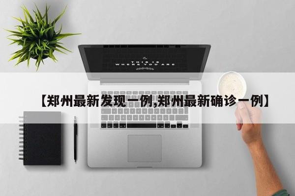 【郑州最新发现一例,郑州最新确诊一例】