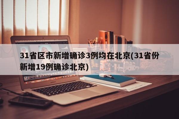 31省区市新增确诊3例均在北京(31省份新增19例确诊北京)