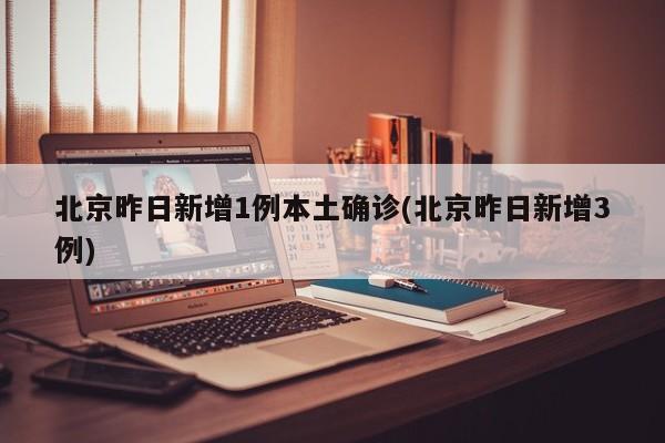 北京昨日新增1例本土确诊(北京昨日新增3例)