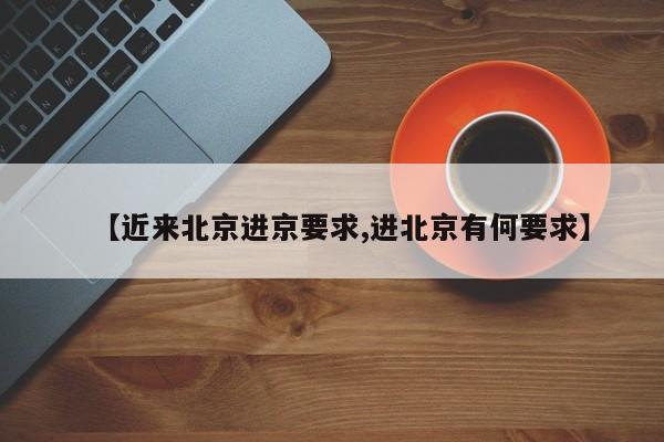 【近来北京进京要求,进北京有何要求】
