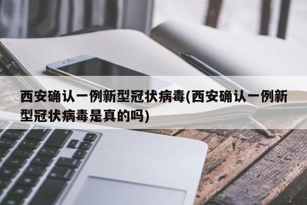 西安确认一例新型冠状病毒(西安确认一例新型冠状病毒是真的吗)
