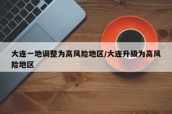 大连一地调整为高风险地区/大连升级为高风险地区