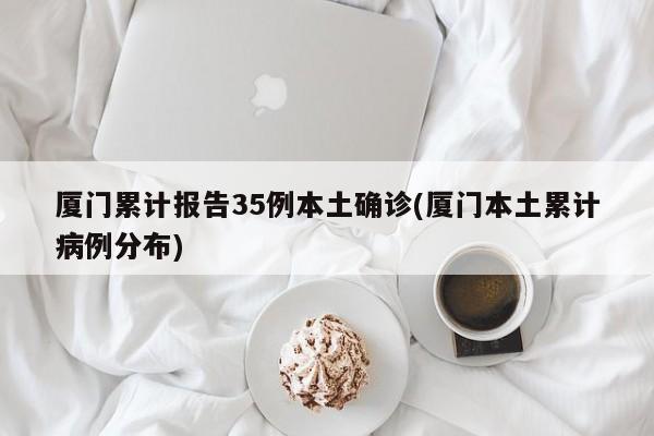 厦门累计报告35例本土确诊(厦门本土累计病例分布)