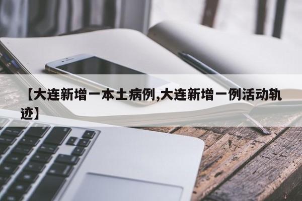 【大连新增一本土病例,大连新增一例活动轨迹】