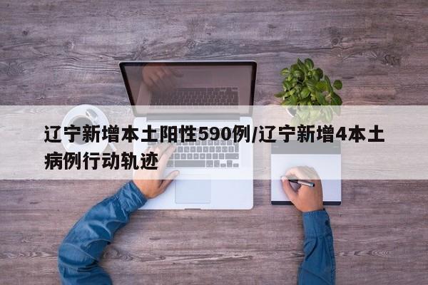 辽宁新增本土阳性590例/辽宁新增4本土病例行动轨迹