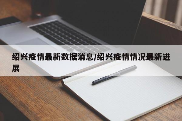 绍兴疫情最新数据消息/绍兴疫情情况最新进展