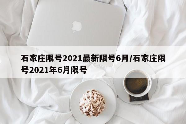 石家庄限号2021最新限号6月/石家庄限号2021年6月限号