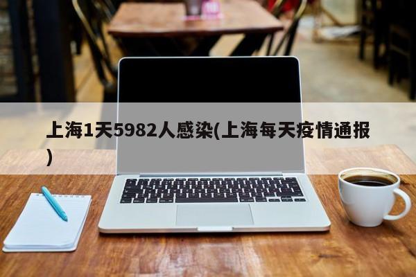 上海1天5982人感染(上海每天疫情通报)