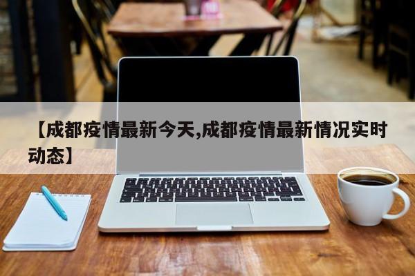 【成都疫情最新今天,成都疫情最新情况实时动态】