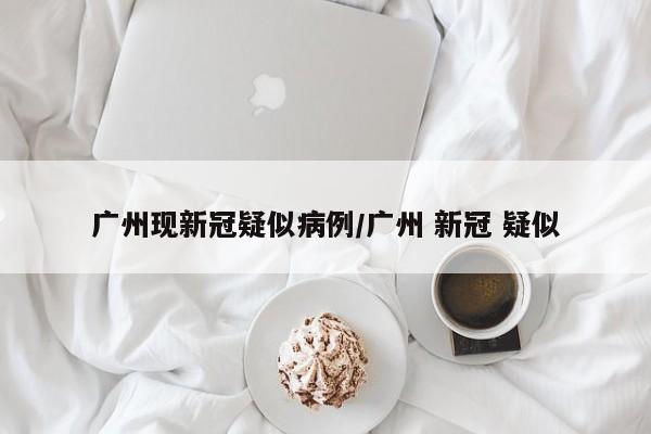 广州现新冠疑似病例/广州 新冠 疑似