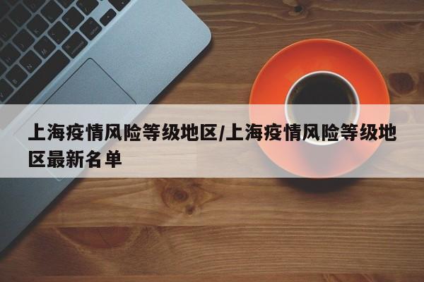 上海疫情风险等级地区/上海疫情风险等级地区最新名单
